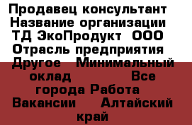 Продавец-консультант › Название организации ­ ТД ЭкоПродукт, ООО › Отрасль предприятия ­ Другое › Минимальный оклад ­ 12 000 - Все города Работа » Вакансии   . Алтайский край